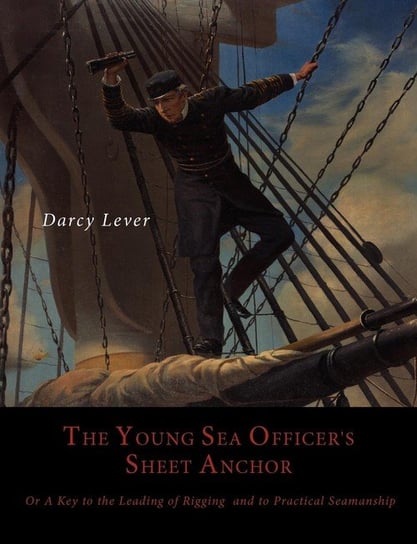 The Young Sea Officer's Sheet Anchor, Or, a Key to the Leading of Rigging, and to Practical Seamanship Lever Darcy
