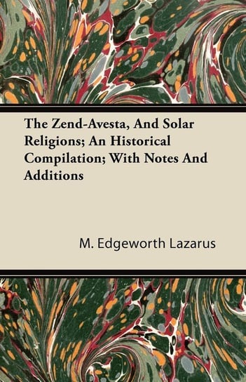 The Zend-Avesta, And Solar Religions; An Historical Compilation; With Notes And Additions Lazarus M. Edgeworth
