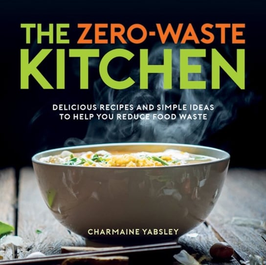 The Zero-Waste Kitchen: Delicious Recipes and Simple Ideas to Help You Reduce Food Waste Yabsley Charmaine