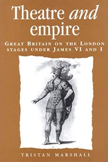 Theatre and Empire: Great Britain on the London Stages Under James vi and I Tristan Marshall