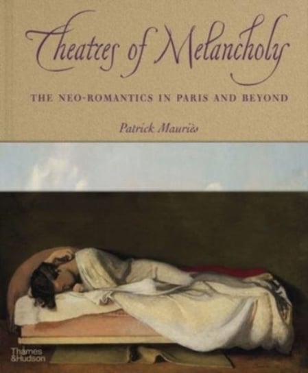 Theatres of Melancholy: The Neo-Romantics in Paris and Beyond Mauries Patrick