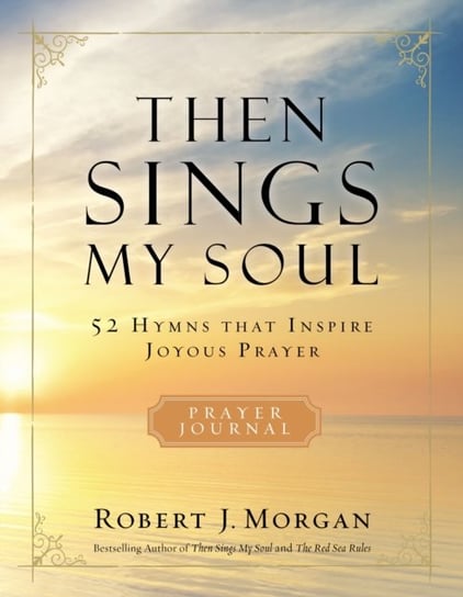 Then Sings My Soul: 52 Hymns that Inspire Joyous Prayer Morgan Robert J.
