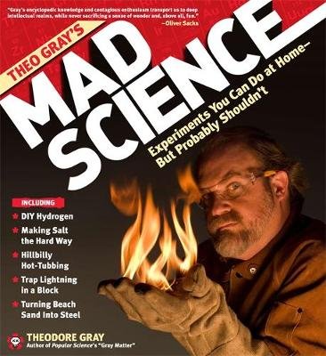 Theo Gray's Mad Science: Experiments You Can Do at Home - But Probably Shouldn't Gray Theodore