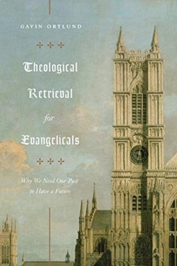 Theological Retrieval for Evangelicals: Why We Need Our Past to Have a Future Gavin Ortlund