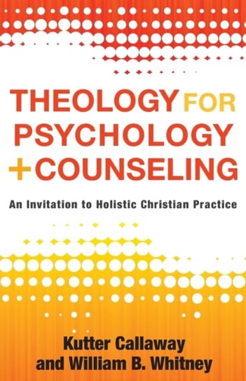 Theology for Psychology and Counseling: An Invitation to Holistic Christian Practice Kutter Callaway, William B. Whitney