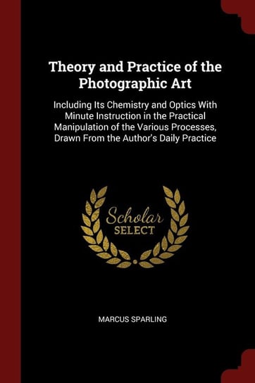 Theory and Practice of the Photographic Art Sparling Marcus