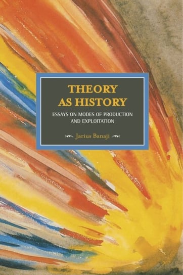 Theory As History: Essays On Modes Of Production And Exploitation: Historical Materialism. Volume 25 Jarius Banaji
