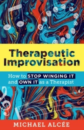 Therapeutic Improvisation. How to Stop Winging It and Own It as a Therapist Michael Alcee