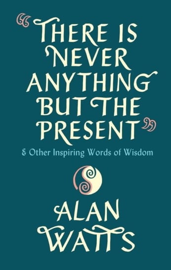 There Is Never Anything But The Present: & Other Inspiring Words of Wisdom Watts Alan