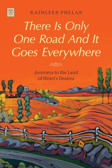 There Is Only One Road And It Goes Everywhere: Journeys to the Land of Hearts Desires Kathleen Phelan