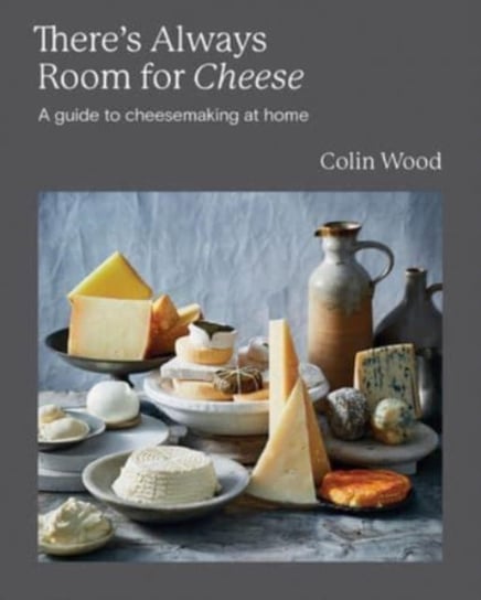 There's Always Room for Cheese: A Guide to Cheesemaking at Home Colin Wood