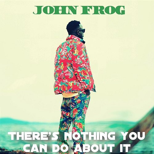 There's Nothing You Can Do About It John Frog