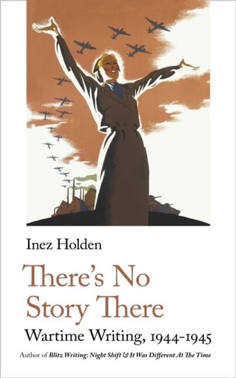 Theres No Story There: Wartime Writing, 1944-1945 Inez Holden