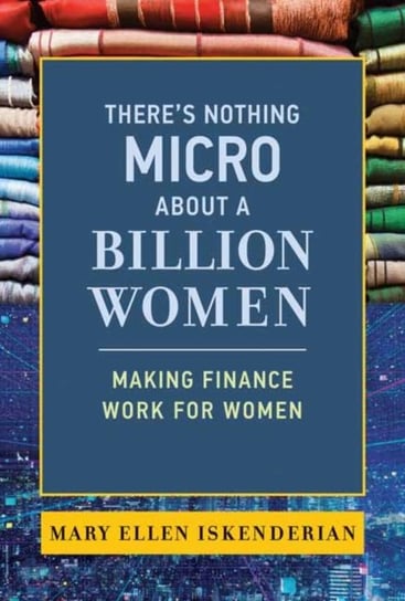 Theres Nothing Micro about a Billion Women: Making Finance Work for Women Mary Ellen Iskenderian