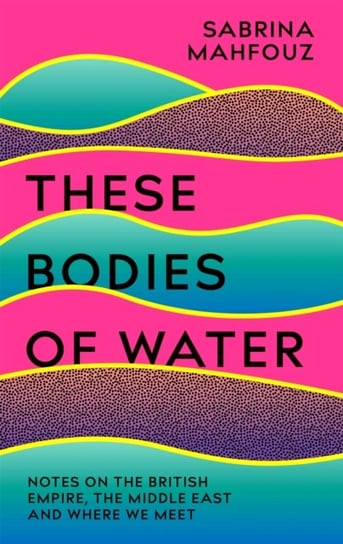 These Bodies of Water: Notes on the British Empire, the Middle East and Where We Meet Sabrina Mahfouz