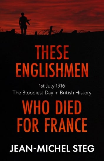 These Englishmen Who Died for France: 1st July 1916: The Bloodiest Day in British History Jean-Michel Steg
