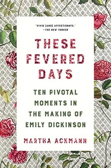 These Fevered Days. Ten Pivotal Moments in the Making of Emily Dickinson Martha Ackmann