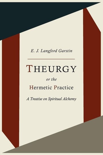 Theurgy, or the Hermetic Practice; A Treatise on Spiritual Alchemy Garstin E. J. Langford
