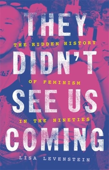 They Didnt See Us Coming: The Hidden History of Feminism in the Nineties Lisa Levenstein