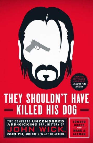 They Shouldn't Have Killed His Dog: The Complete Uncensored Ass-Kicking Oral History of John Wick, Gun Fu, and the New Age of Action Edward Gross