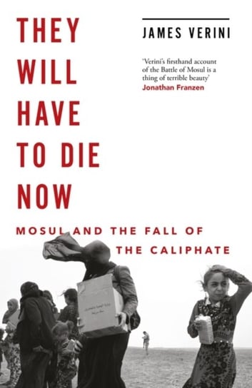They Will Have to Die Now: Mosul and the Fall of the Caliphate James Verini