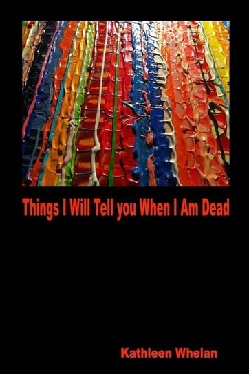 Things I Will Tell You When I am Dead Whelan Kathleen