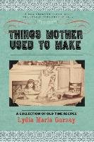 Things Mother Used to Make: A Collection of Old Time Recipes, Some Nearly One Hundred Years Old and Never Published Before Gurney Lydia Maria
