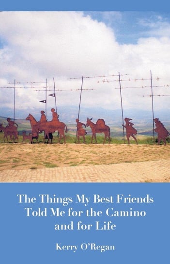 Things My Best Friends Told Me for the Camino and for Life O'Regan Kerry