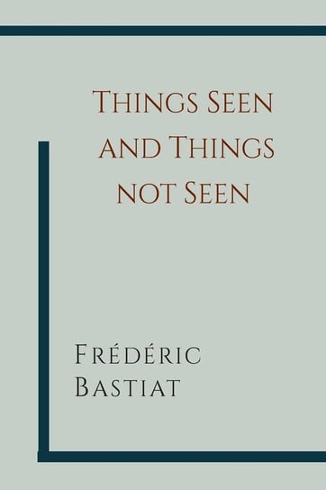 Things Seen and Things Not Seen Bastiat Frederic