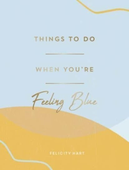 Things to Do When Youre Feeling Blue: Self-Care Ideas to Make Yourself Feel Better Felicity Hart