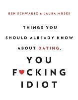 Things You Should Already Know About Dating, You F*cking Idiot Schwartz Ben, Moses Laura