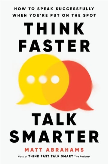 Think Faster, Talk Smarter: How to Speak Successfully When You're Put on the Spot Matt Abrahams