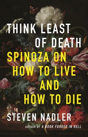 Think Least of Death: Spinoza on How to Live and How to Die Nadler Steven