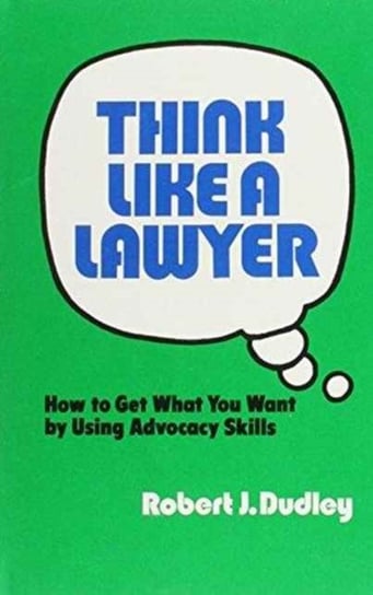 Think Like a Lawyer: How to Get What You Want by Using Advocacy Skills Dudley Robert J.