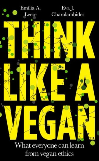 Think Like a Vegan: What everyone can learn from vegan ethics Emilia A. Leese, Eva J. Charalambides