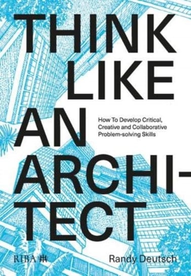 Think Like An Architect: How to develop critical, creative and collaborative problem-solving skills Randy Deutsch