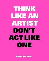 Think Like an Artist, Don't Act Like One Wilt Koos
