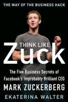Think Like Zuck: The Five Business Secrets of Facebook's Improbably Brilliant CEO Mark Zuckerberg Walter Ekaterina