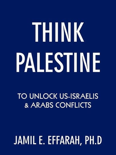 Think Palestine to Unlock Us-Israelis and Arabs Conflicts Effarah Ph. D. Jamil E.