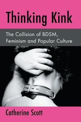 Thinking Kink: The Collision of Bdsm, Feminism and Popular Culture Scott Catherine