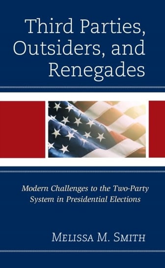 Third Parties, Outsiders, and Renegades: Modern Challenges to the Two-Party System in Presidential Elections Lexington Books