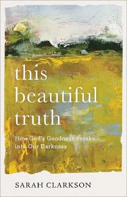 This Beautiful Truth: How God's Goodness Breaks into Our Darkness Clarkson Sarah