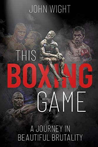 This Boxing Game: A Journey in Beautiful Brutality John Wight
