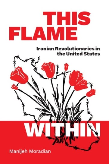 This Flame Within: Iranian Revolutionaries in the United States Manijeh Moradian