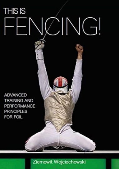 This is Fencing!: Advanced Training and Performance Principles for Foil Ziemowit Wojciechowski