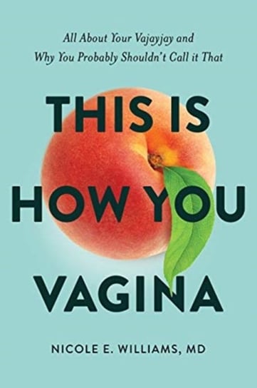 This is How You Vagina: All About Your Vajayjay and Why You Probably Shouldnt Call it That M.D. Williams