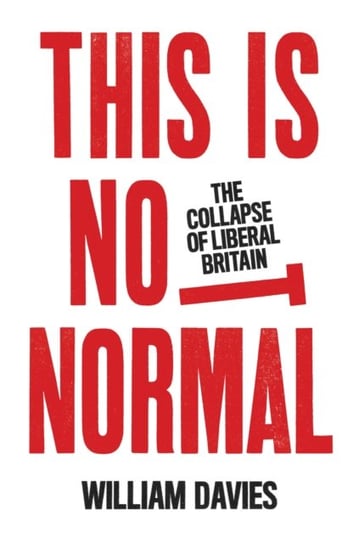 This is Not Normal: The Collapse of Liberal Britain William Davies