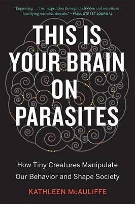This Is Your Brain on Parasites: How Tiny Creatures Manipulate Our Behavior and Shape Society Mcauliffe Kathleen