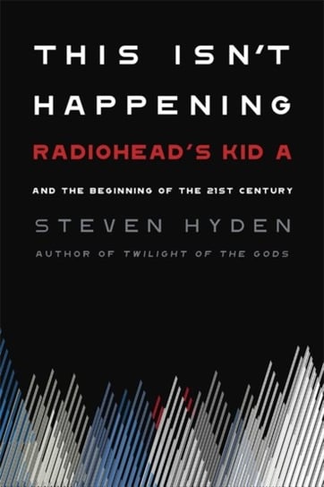 This Isnt Happening: Radioheads Kid A and the Beginning of the 21st Century Steven Hyden