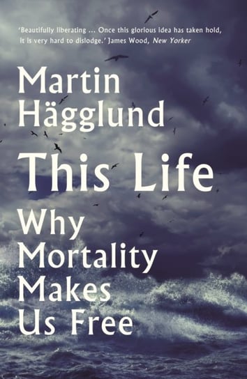 This Life. Why Mortality Makes Us Free Martin Hagglund